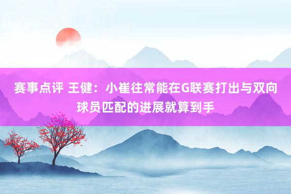 赛事点评 王健：小崔往常能在G联赛打出与双向球员匹配的进展就算到手