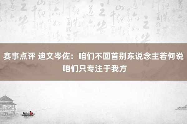 赛事点评 迪文岑佐：咱们不回首别东说念主若何说 咱们只专注于我方