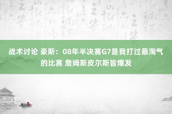 战术讨论 豪斯：08年半决赛G7是我打过最淘气的比赛 詹姆斯皮尔斯皆爆发