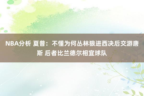 NBA分析 夏普：不懂为何丛林狼进西决后交游唐斯 后者比兰德尔相宜球队