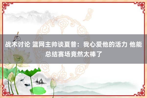 战术讨论 篮网主帅谈夏普：我心爱他的活力 他能总结赛场竟然太棒了