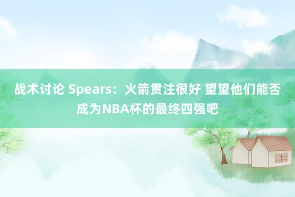 战术讨论 Spears：火箭贯注很好 望望他们能否成为NBA杯的最终四强吧