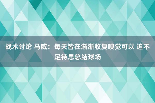 战术讨论 马威：每天皆在渐渐收复嗅觉可以 迫不足待思总结球场