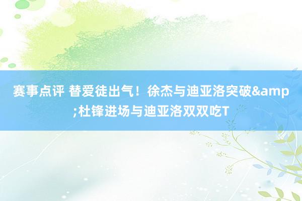 赛事点评 替爱徒出气！徐杰与迪亚洛突破&杜锋进场与迪亚洛双双吃T