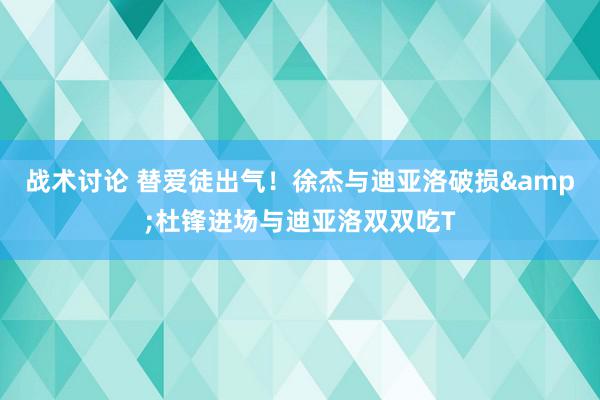 战术讨论 替爱徒出气！徐杰与迪亚洛破损&杜锋进场与迪亚洛双双吃T