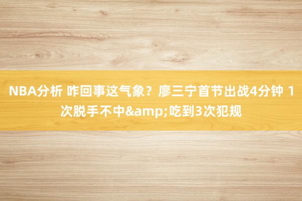 NBA分析 咋回事这气象？廖三宁首节出战4分钟 1次脱手不中&吃到3次犯规