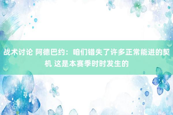 战术讨论 阿德巴约：咱们错失了许多正常能进的契机 这是本赛季时时发生的