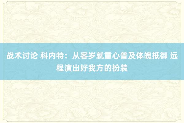 战术讨论 科内特：从客岁就重心普及体魄抵御 远程演出好我方的扮装