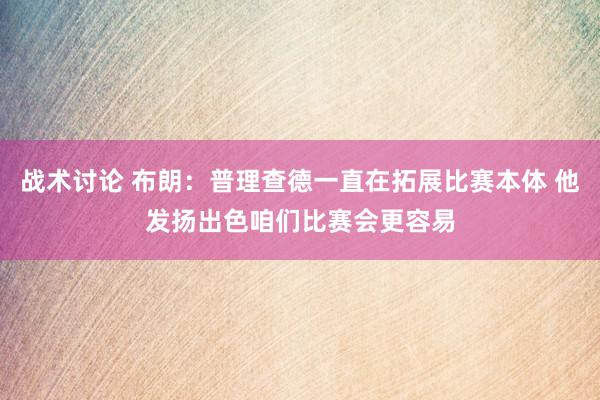 战术讨论 布朗：普理查德一直在拓展比赛本体 他发扬出色咱们比赛会更容易