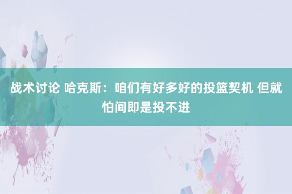 战术讨论 哈克斯：咱们有好多好的投篮契机 但就怕间即是投不进