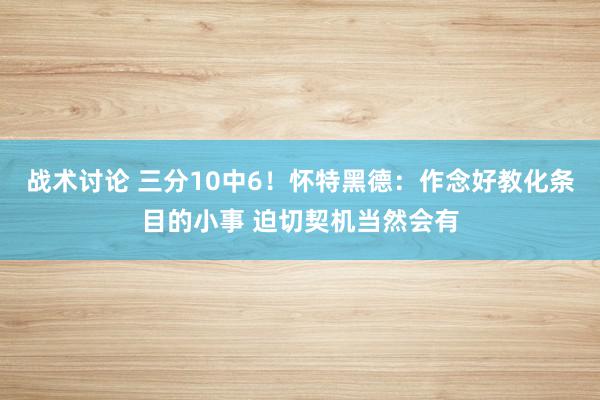 战术讨论 三分10中6！怀特黑德：作念好教化条目的小事 迫切契机当然会有