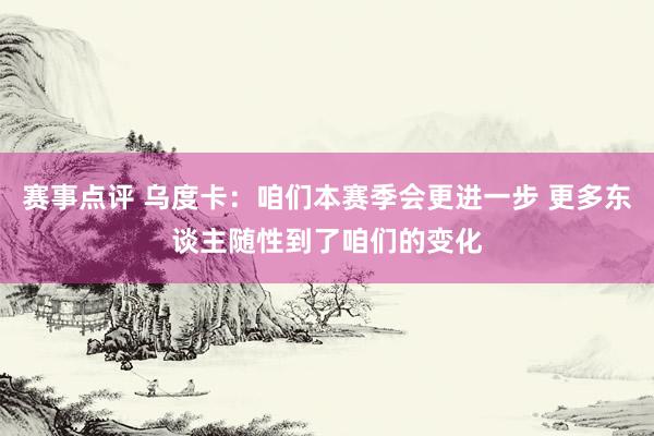 赛事点评 乌度卡：咱们本赛季会更进一步 更多东谈主随性到了咱们的变化