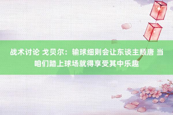 战术讨论 戈贝尔：输球细则会让东谈主颓唐 当咱们踏上球场就得享受其中乐趣