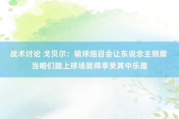 战术讨论 戈贝尔：输球细目会让东说念主颓靡 当咱们踏上球场就得享受其中乐趣