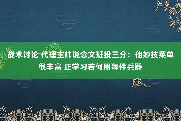 战术讨论 代理主帅说念文班投三分：他妙技菜单很丰富 正学习若何用每件兵器