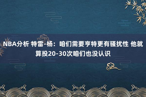 NBA分析 特雷-杨：咱们需要亨特更有骚扰性 他就算投20-30次咱们也没认识