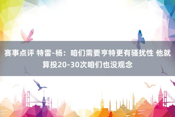 赛事点评 特雷-杨：咱们需要亨特更有骚扰性 他就算投20-30次咱们也没观念