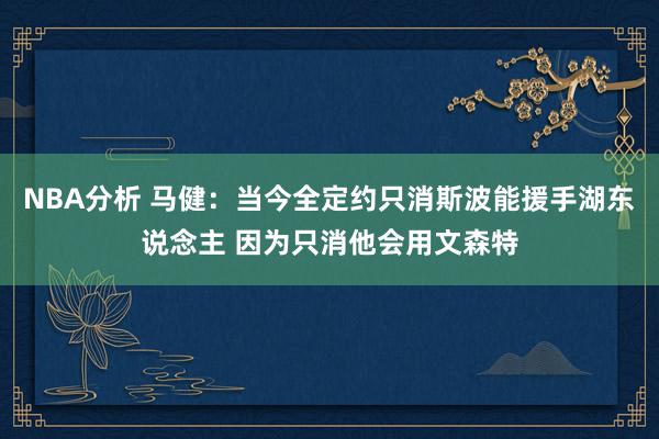 NBA分析 马健：当今全定约只消斯波能援手湖东说念主 因为只消他会用文森特