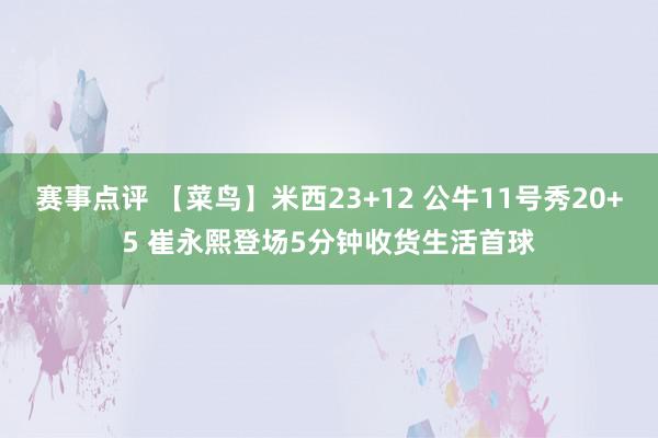 赛事点评 【菜鸟】米西23+12 公牛11号秀20+5 崔永熙登场5分钟收货生活首球