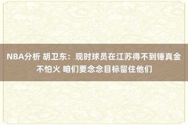 NBA分析 胡卫东：现时球员在江苏得不到锤真金不怕火 咱们要念念目标留住他们