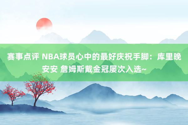 赛事点评 NBA球员心中的最好庆祝手脚：库里晚安安 詹姆斯戴金冠屡次入选~