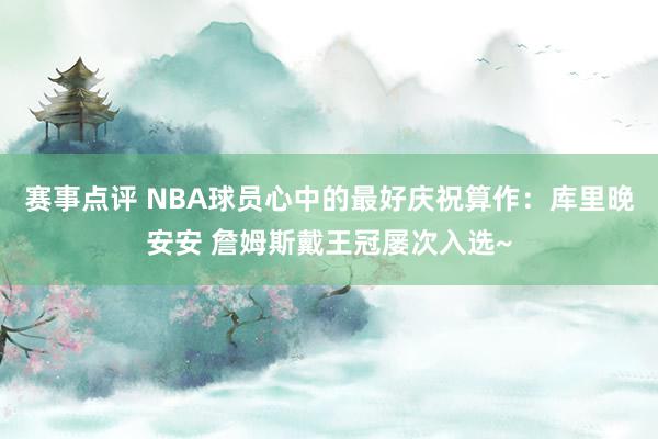 赛事点评 NBA球员心中的最好庆祝算作：库里晚安安 詹姆斯戴王冠屡次入选~