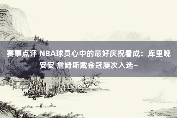 赛事点评 NBA球员心中的最好庆祝看成：库里晚安安 詹姆斯戴金冠屡次入选~