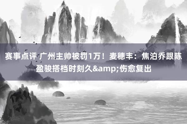 赛事点评 广州主帅被罚1万！麦穗丰：焦泊乔跟陈盈骏搭档时刻久&伤愈复出