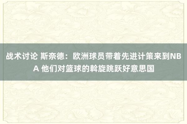 战术讨论 斯奈德：欧洲球员带着先进计策来到NBA 他们对篮球的斡旋跳跃好意思国