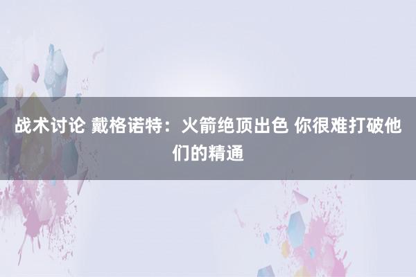 战术讨论 戴格诺特：火箭绝顶出色 你很难打破他们的精通