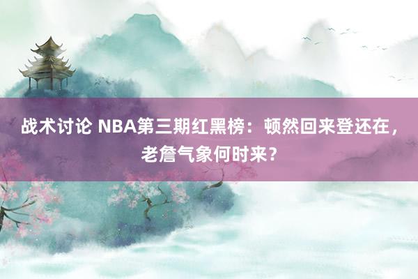 战术讨论 NBA第三期红黑榜：顿然回来登还在，老詹气象何时来？