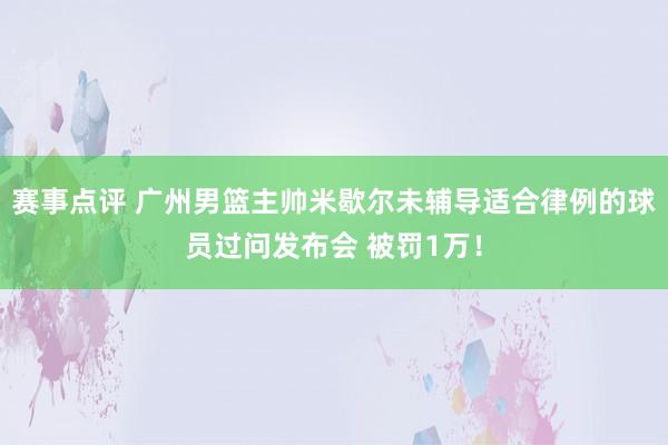 赛事点评 广州男篮主帅米歇尔未辅导适合律例的球员过问发布会 被罚1万！