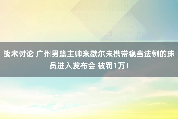 战术讨论 广州男篮主帅米歇尔未携带稳当法例的球员进入发布会 被罚1万！