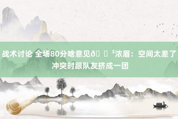 战术讨论 全场80分啥意见😳浓眉：空间太差了 冲突时跟队友挤成一团