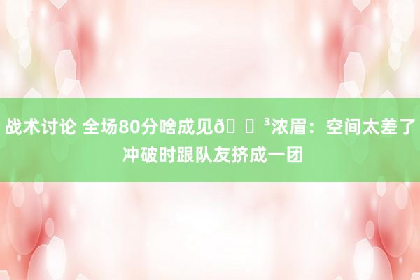 战术讨论 全场80分啥成见😳浓眉：空间太差了 冲破时跟队友挤成一团