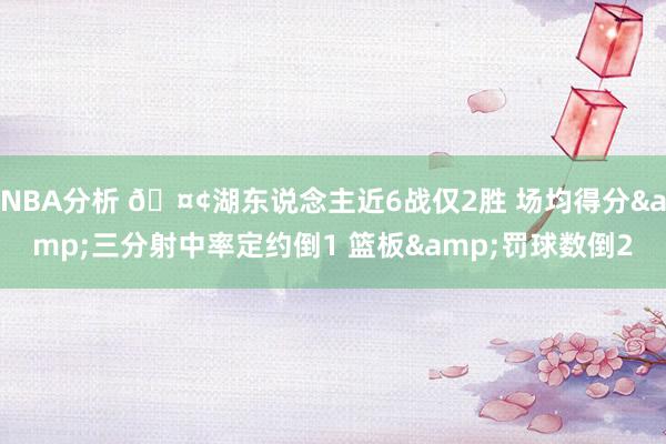 NBA分析 🤢湖东说念主近6战仅2胜 场均得分&三分射中率定约倒1 篮板&罚球数倒2