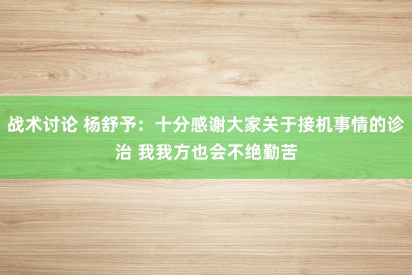 战术讨论 杨舒予：十分感谢大家关于接机事情的诊治 我我方也会不绝勤苦