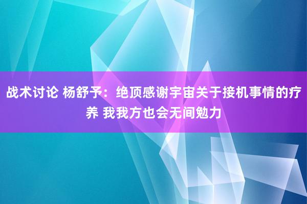 战术讨论 杨舒予：绝顶感谢宇宙关于接机事情的疗养 我我方也会无间勉力