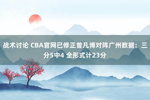 战术讨论 CBA官网已修正曾凡博对阵广州数据：三分5中4 全形式计23分