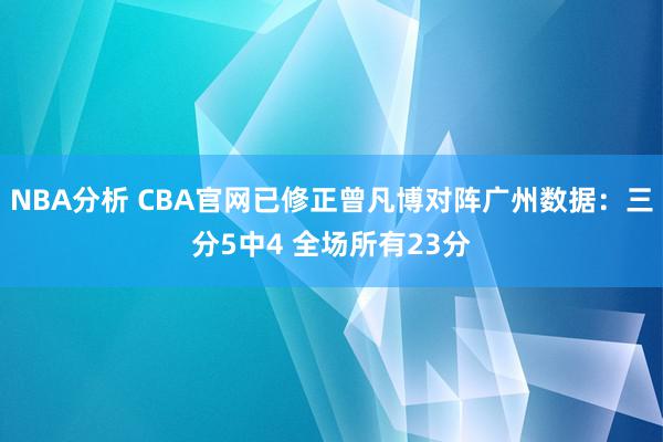 NBA分析 CBA官网已修正曾凡博对阵广州数据：三分5中4 全场所有23分