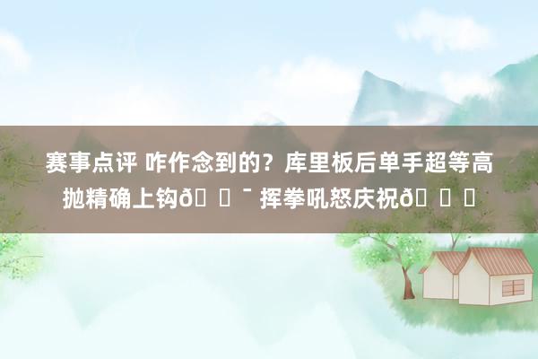 赛事点评 咋作念到的？库里板后单手超等高抛精确上钩🎯 挥拳吼怒庆祝😝