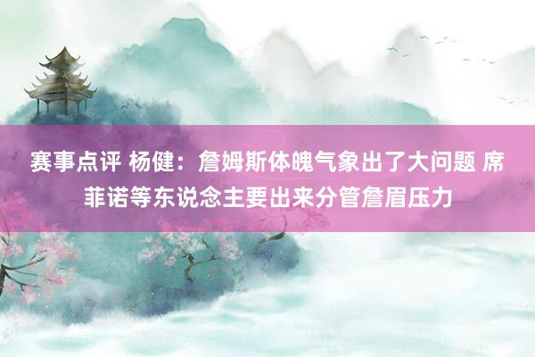 赛事点评 杨健：詹姆斯体魄气象出了大问题 席菲诺等东说念主要出来分管詹眉压力