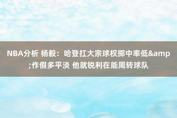 NBA分析 杨毅：哈登扛大宗球权掷中率低&作假多平淡 他就锐利在能周转球队