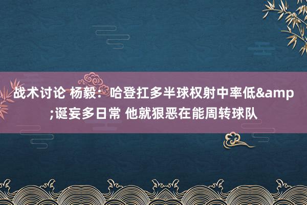 战术讨论 杨毅：哈登扛多半球权射中率低&诞妄多日常 他就狠恶在能周转球队