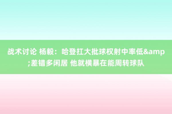 战术讨论 杨毅：哈登扛大批球权射中率低&差错多闲居 他就横暴在能周转球队