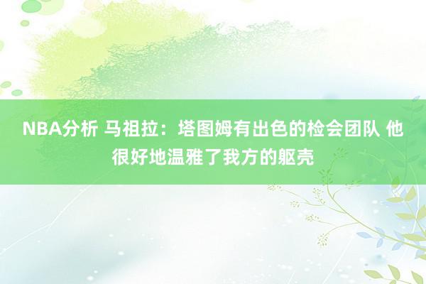 NBA分析 马祖拉：塔图姆有出色的检会团队 他很好地温雅了我方的躯壳