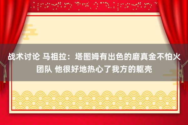 战术讨论 马祖拉：塔图姆有出色的磨真金不怕火团队 他很好地热心了我方的躯壳