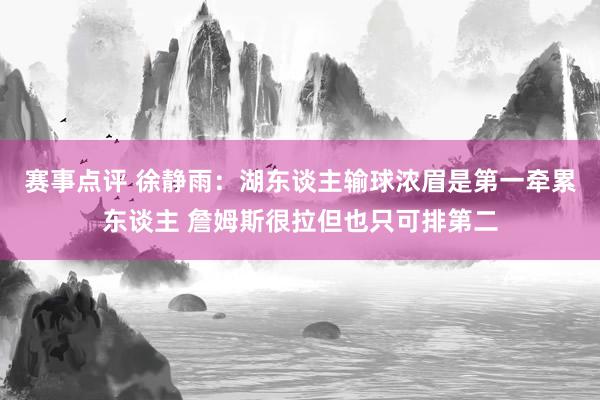 赛事点评 徐静雨：湖东谈主输球浓眉是第一牵累东谈主 詹姆斯很拉但也只可排第二