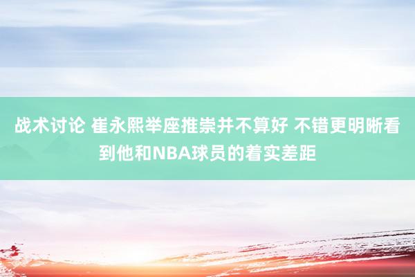 战术讨论 崔永熙举座推崇并不算好 不错更明晰看到他和NBA球员的着实差距