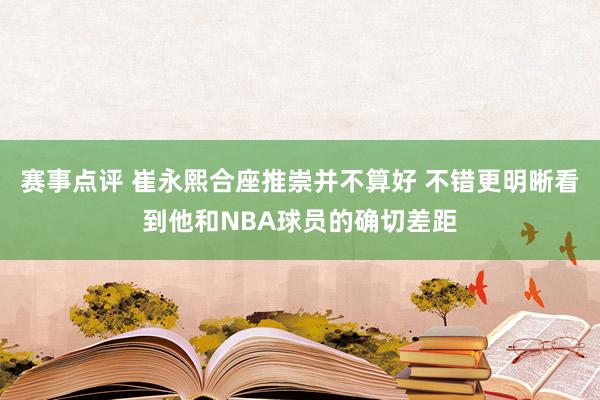 赛事点评 崔永熙合座推崇并不算好 不错更明晰看到他和NBA球员的确切差距